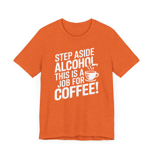 Step Aside Alcohol This Is a Job for Coffee T Shirt | Bold Funny Text Tee for Caffeine Addicts and Coffee First People